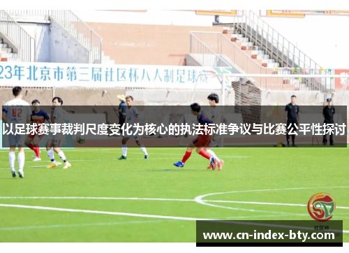 以足球赛事裁判尺度变化为核心的执法标准争议与比赛公平性探讨