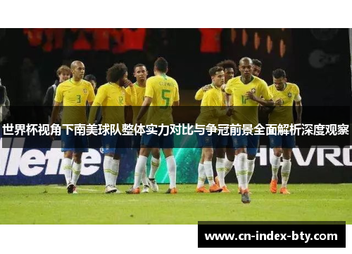 世界杯视角下南美球队整体实力对比与争冠前景全面解析深度观察