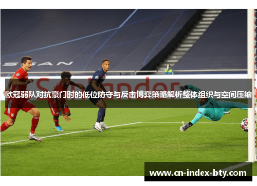 欧冠弱队对抗豪门时的低位防守与反击博弈策略解析整体组织与空间压缩