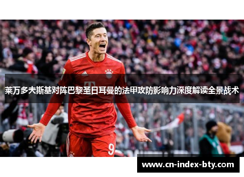 莱万多夫斯基对阵巴黎圣日耳曼的法甲攻防影响力深度解读全景战术 莱万多夫斯基对阵巴黎圣日耳曼的法甲攻防影响力深度解读全景战术