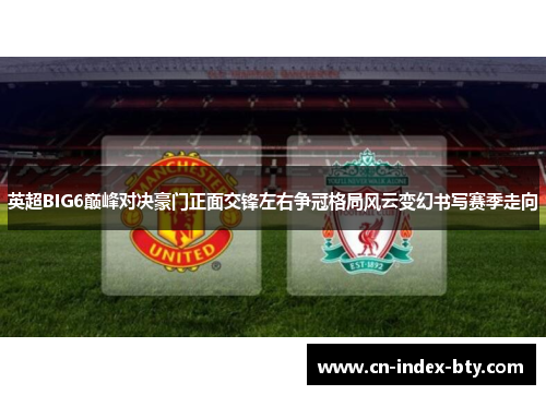 英超BIG6巅峰对决豪门正面交锋左右争冠格局风云变幻书写赛季走向 英超BIG6巅峰对决豪门正面交锋左右争冠格局风云变幻书写赛季走向