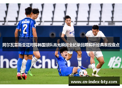 阿尔瓦雷斯亚冠对阵韩国球队高光瞬间全纪录回顾解析经典表现盘点 阿尔瓦雷斯亚冠对阵韩国球队高光瞬间全纪录回顾解析经典表现盘点