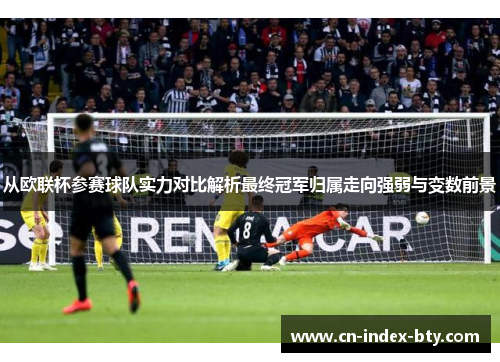 从欧联杯参赛球队实力对比解析最终冠军归属走向强弱与变数前景