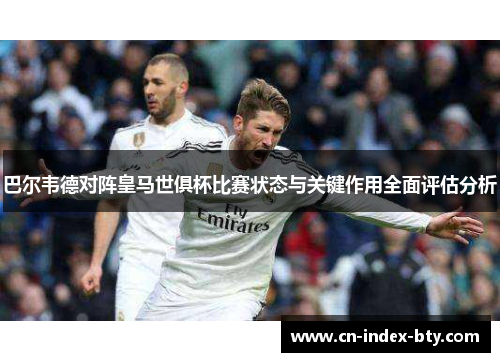 巴尔韦德对阵皇马世俱杯比赛状态与关键作用全面评估分析 巴尔韦德对阵皇马世俱杯比赛状态与关键作用全面评估分析