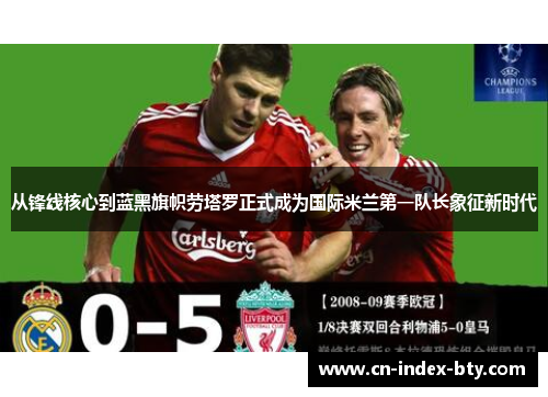 从锋线核心到蓝黑旗帜劳塔罗正式成为国际米兰第一队长象征新时代