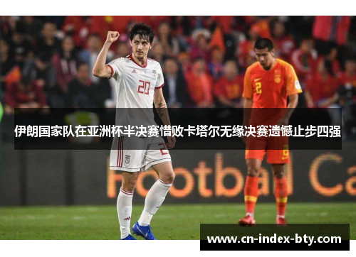 伊朗国家队在亚洲杯半决赛惜败卡塔尔无缘决赛遗憾止步四强 伊朗国家队在亚洲杯半决赛惜败卡塔尔无缘决赛遗憾止步四强