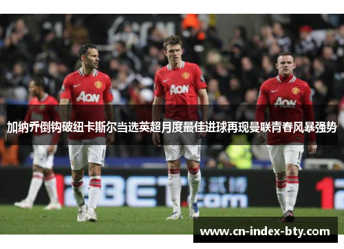 加纳乔倒钩破纽卡斯尔当选英超月度最佳进球再现曼联青春风暴强势