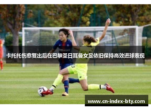卡托托伤愈复出后在巴黎圣日耳曼女足依旧保持高效进球表现