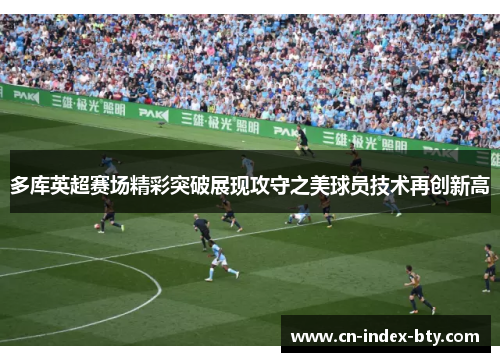 多库英超赛场精彩突破展现攻守之美球员技术再创新高 多库英超赛场精彩突破展现攻守之美球员技术再创新高