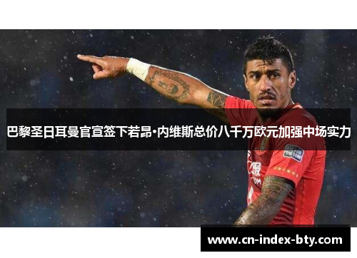 巴黎圣日耳曼官宣签下若昂·内维斯总价八千万欧元加强中场实力 巴黎圣日耳曼官宣签下若昂·内维斯总价八千万欧元加强中场实力