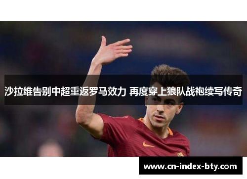 沙拉维告别中超重返罗马效力 再度穿上狼队战袍续写传奇 沙拉维告别中超重返罗马效力 再度穿上狼队战袍续写传奇