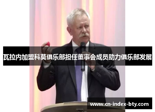 瓦拉内加盟科莫俱乐部担任董事会成员助力俱乐部发展 瓦拉内加盟科莫俱乐部担任董事会成员助力俱乐部发展