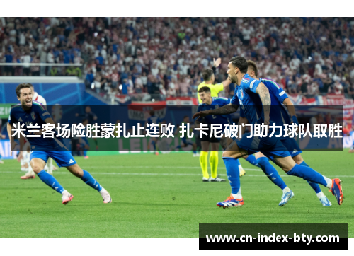 米兰客场险胜蒙扎止连败 扎卡尼破门助力球队取胜 米兰客场险胜蒙扎止连败 扎卡尼破门助力球队取胜