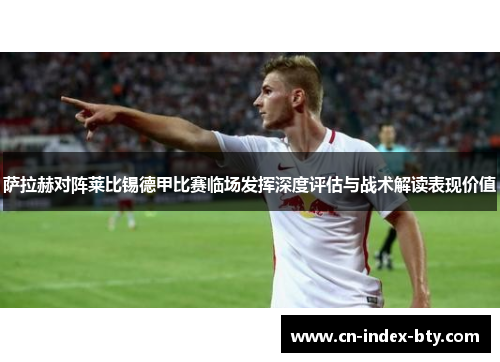 萨拉赫对阵莱比锡德甲比赛临场发挥深度评估与战术解读表现价值 萨拉赫对阵莱比锡德甲比赛临场发挥深度评估与战术解读表现价值