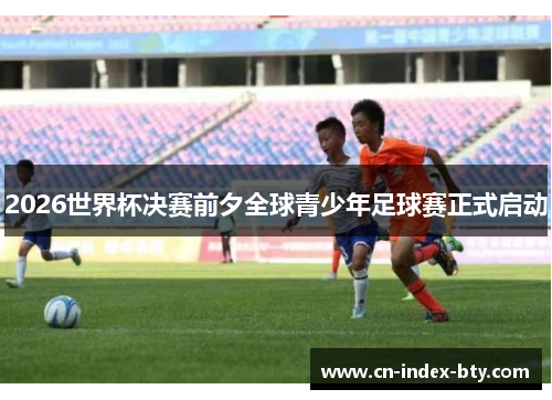 2026世界杯决赛前夕全球青少年足球赛正式启动