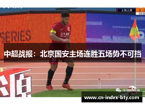 中超战报:北京国安主场连胜五场势不可挡 中超战报:北京国安主场连胜五场势不可挡