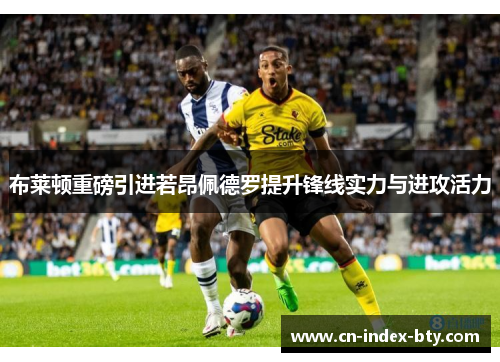 布莱顿重磅引进若昂佩德罗提升锋线实力与进攻活力 布莱顿重磅引进若昂佩德罗提升锋线实力与进攻活力