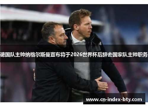 德国队主帅纳格尔斯曼宣布将于2026世界杯后辞去国家队主帅职务 德国队主帅纳格尔斯曼宣布将于2026世界杯后辞去国家队主帅职务