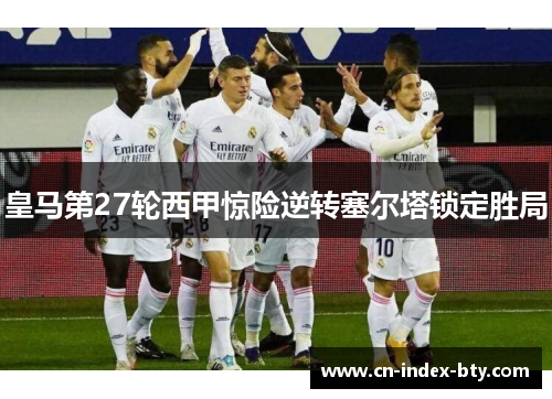 皇马第27轮西甲惊险逆转塞尔塔锁定胜局