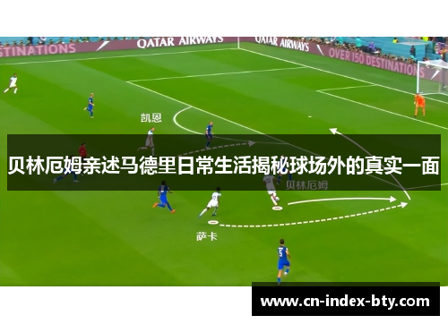 贝林厄姆亲述马德里日常生活揭秘球场外的真实一面