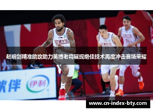 赵明剑精准助攻助力英博老将展现绝佳技术再度冲击赛场荣耀