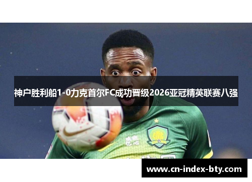 神户胜利船1-0力克首尔FC成功晋级2026亚冠精英联赛八强