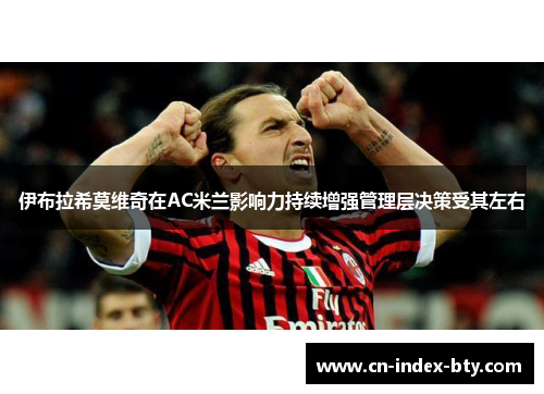伊布拉希莫维奇在AC米兰影响力持续增强管理层决策受其左右 伊布拉希莫维奇在AC米兰影响力持续增强管理层决策受其左右