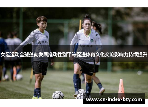女足运动全球蓬勃发展推动性别平等促进体育文化交流影响力持续提升