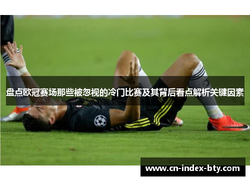 盘点欧冠赛场那些被忽视的冷门比赛及其背后看点解析关键因素