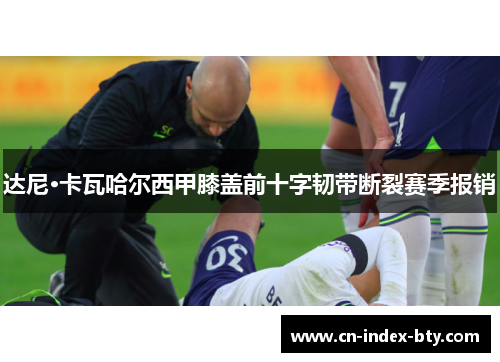 达尼·卡瓦哈尔西甲膝盖前十字韧带断裂赛季报销 达尼·卡瓦哈尔西甲膝盖前十字韧带断裂赛季报销