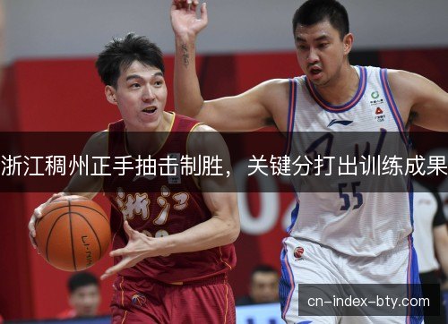 浙江稠州正手抽击制胜，关键分打出训练成果