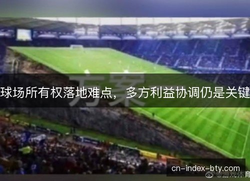 球场所有权落地难点，多方利益协调仍是关键