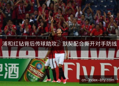 浦和红钻背后传球助攻，默契配合撕开对手防线
