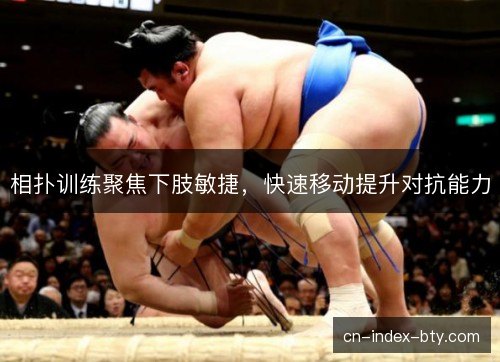 相扑训练聚焦下肢敏捷,快速移动提升对抗能力 相扑训练聚焦下肢敏捷,快速移动提升对抗能力