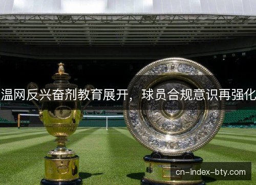温网反兴奋剂教育展开，球员合规意识再强化
